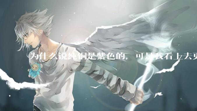 为什么说纯铜是紫色的，可是我看上去更像纸箱子的颜色啊，是否我自己有色盲呢?